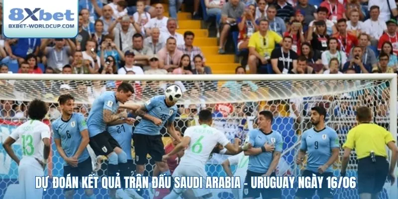 Dự đoán kết quả trận đấu Saudi Arabia - Uruguay ngày 16/06